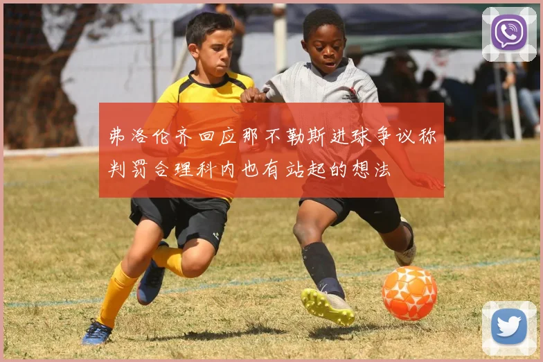 弗洛伦齐回应那不勒斯进球争议称判罚合理科内也有站起的想法