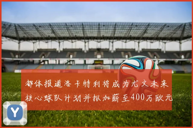 都体报道洛卡特利将成为尤文未来核心球队计划并拟加薪至400万欧元