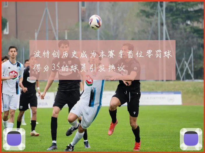 波特创历史成为本赛季首位零罚球得分35的球员引发热议