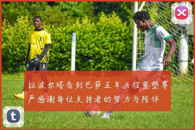 拉波尔塔告别巴萨五年历程重塑尊严感谢每位支持者的努力与陪伴