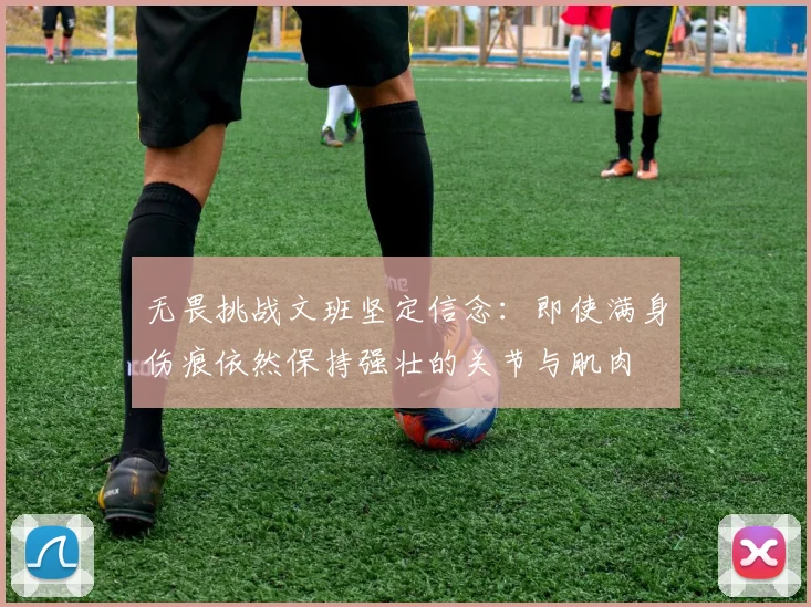 无畏挑战文班坚定信念：即使满身伤痕依然保持强壮的关节与肌肉