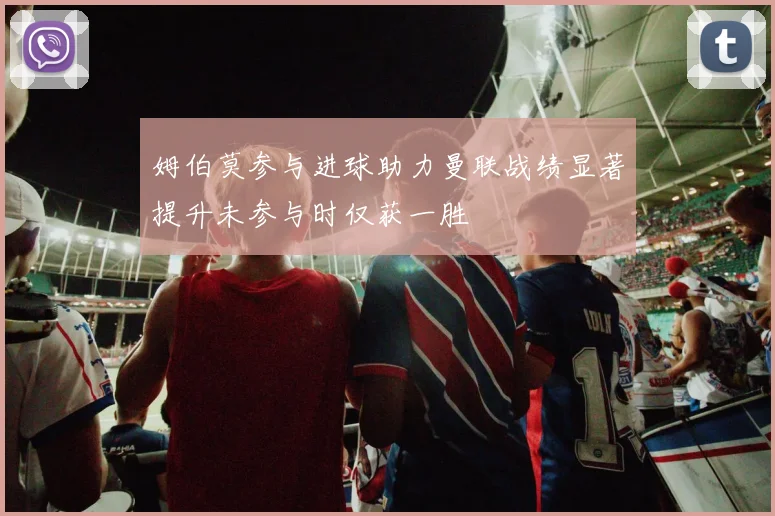 姆伯莫参与进球助力曼联战绩显著提升未参与时仅获一胜