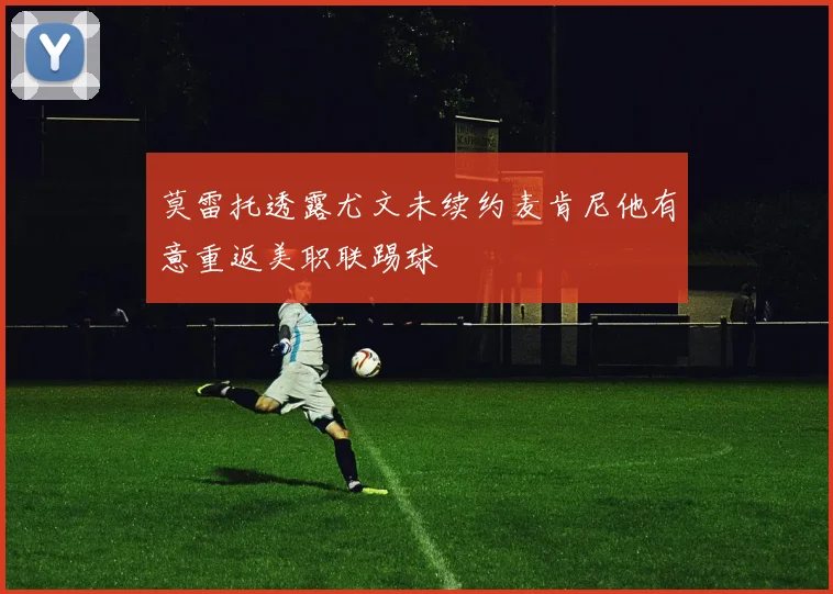 莫雷托透露尤文未续约麦肯尼他有意重返美职联踢球
