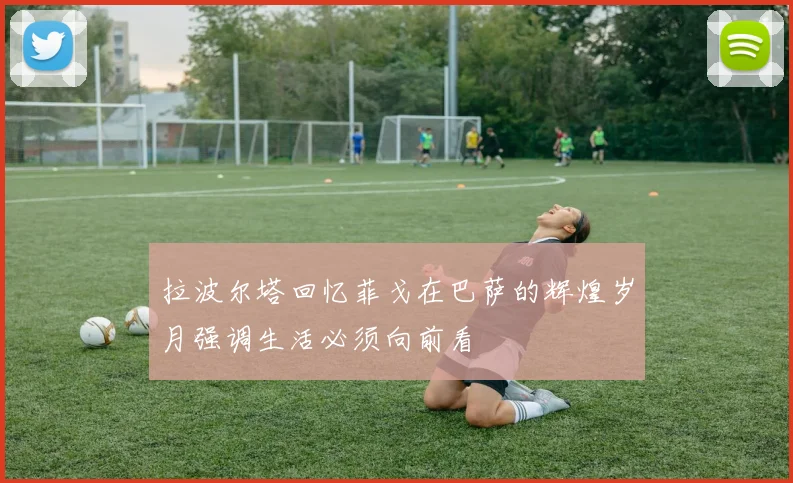 拉波尔塔回忆菲戈在巴萨的辉煌岁月强调生活必须向前看