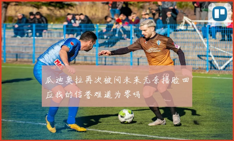 瓜迪奥拉再次被问未来无奈捂脸回应我的信誉难道为零吗
