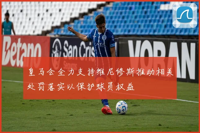 皇马会全力支持维尼修斯推动相关处罚落实以保护球员权益