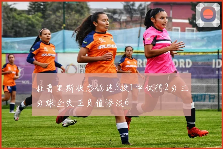 杜普里斯状态低迷5投1中仅得2分三分球全失正负值惨淡6