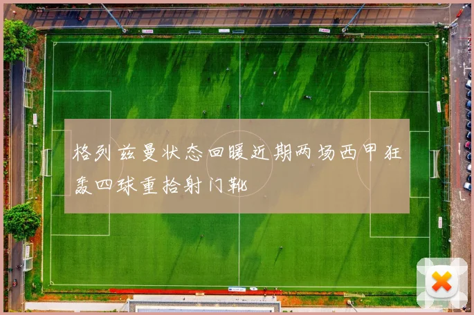 格列兹曼状态回暖近期两场西甲狂轰四球重拾射门靴