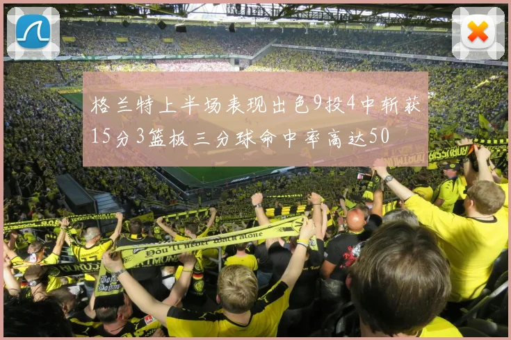 格兰特上半场表现出色9投4中斩获15分3篮板三分球命中率高达50