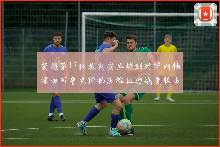 英超第17轮裁判安排热刺对阵利物浦由布鲁克斯执法维拉迎战曼联由奥利弗执法