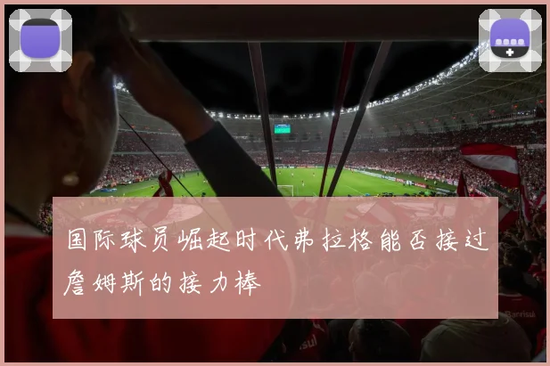 国际球员崛起时代弗拉格能否接过詹姆斯的接力棒