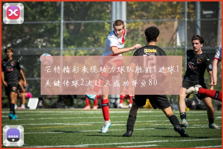 芒特精彩表现助力球队胜利1进球1关键传球2次过人成功评分80