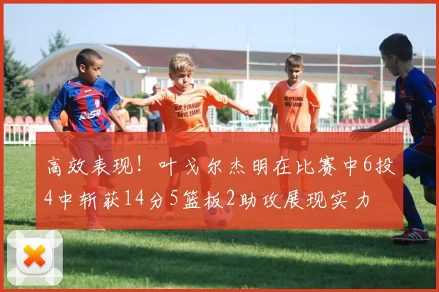 高效表现！叶戈尔杰明在比赛中6投4中斩获14分5篮板2助攻展现实力