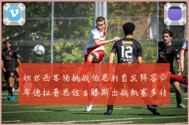 切尔西客场挑战伯恩利首发阵容公布德拉普恩佐吉滕斯出战凯塞多待命替补