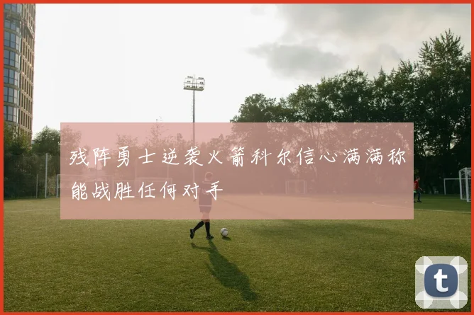 残阵勇士逆袭火箭科尔信心满满称能战胜任何对手