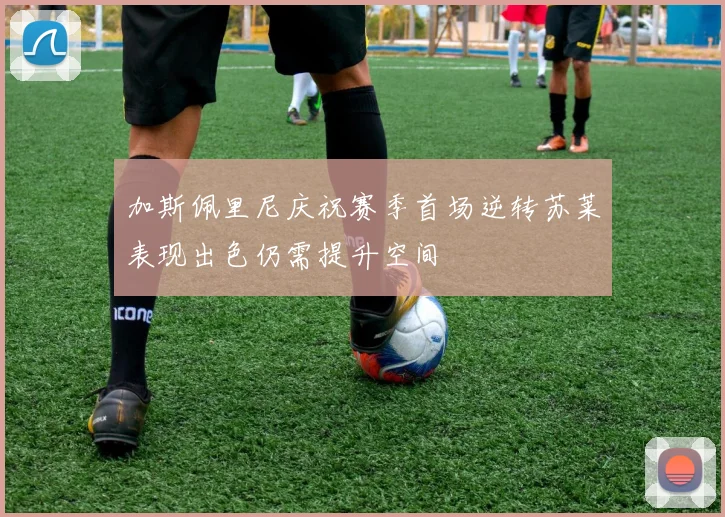 加斯佩里尼庆祝赛季首场逆转苏莱表现出色仍需提升空间