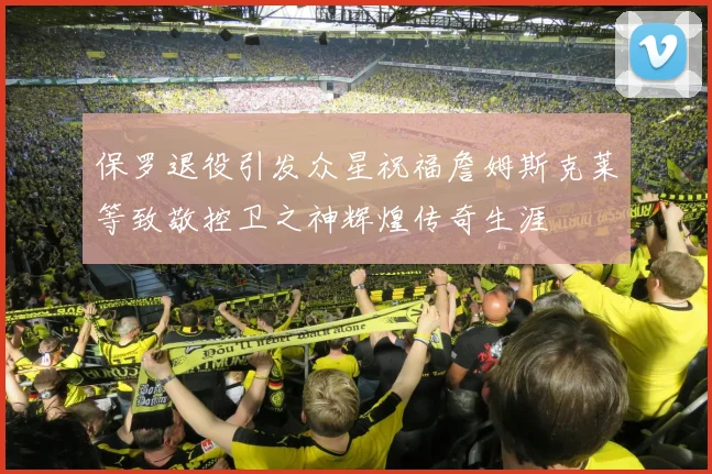 保罗退役引发众星祝福詹姆斯克莱等致敬控卫之神辉煌传奇生涯