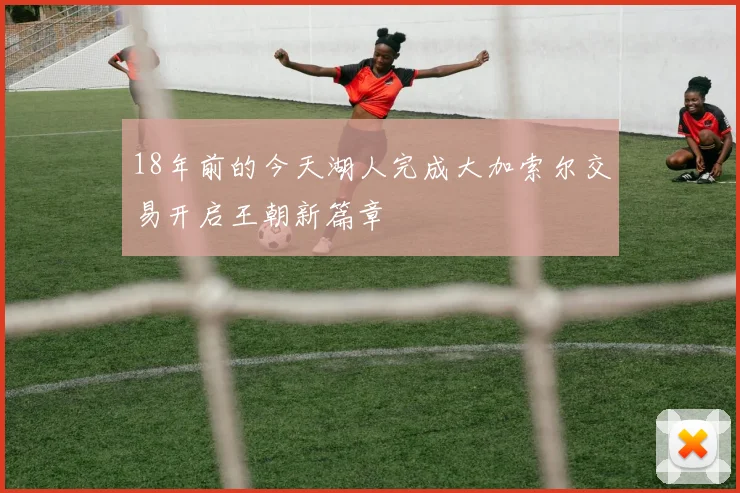 18年前的今天湖人完成大加索尔交易开启王朝新篇章