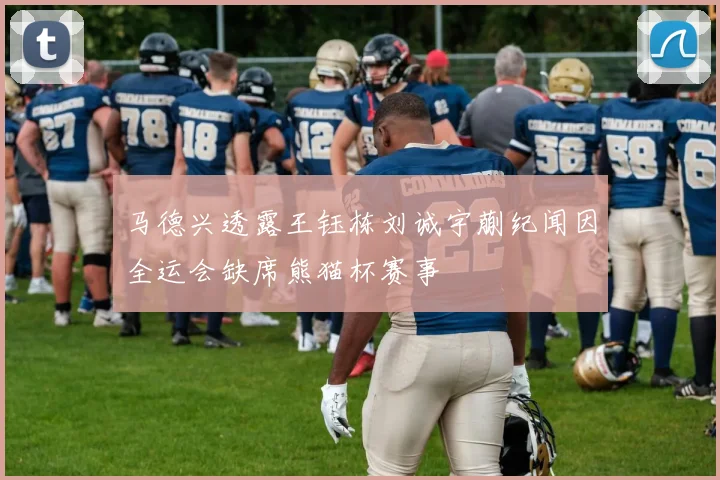 马德兴透露王钰栋刘诚宇蒯纪闻因全运会缺席熊猫杯赛事