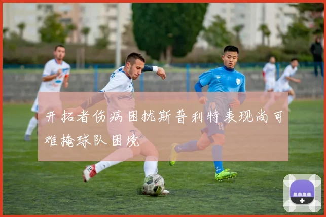 开拓者伤病困扰斯普利特表现尚可难掩球队困境