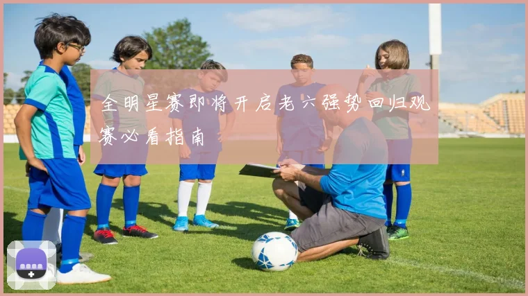全明星赛即将开启老六强势回归观赛必看指南