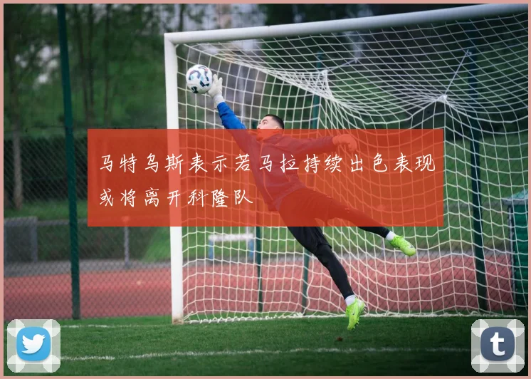 马特乌斯表示若马拉持续出色表现或将离开科隆队