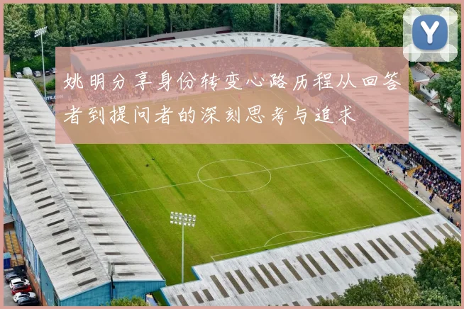 姚明分享身份转变心路历程从回答者到提问者的深刻思考与追求