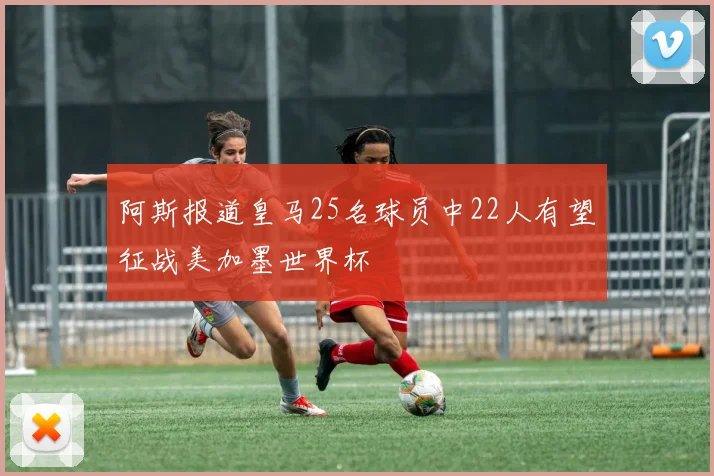 阿斯报道皇马25名球员中22人有望征战美加墨世界杯