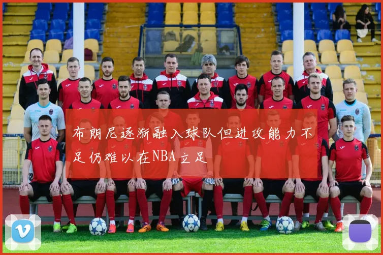 布朗尼逐渐融入球队但进攻能力不足仍难以在NBA立足