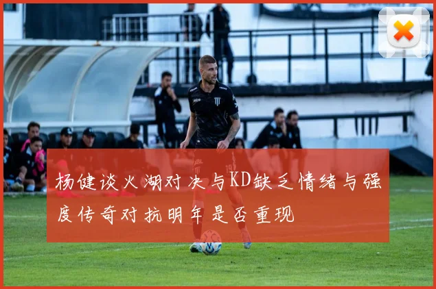 杨健谈火湖对决与KD缺乏情绪与强度传奇对抗明年是否重现