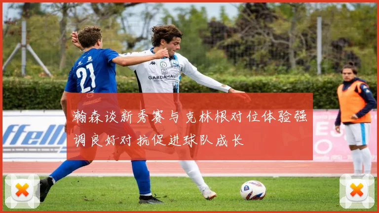 瀚森谈新秀赛与克林根对位体验强调良好对抗促进球队成长
