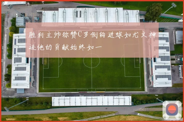 胜利主帅称赞C罗倒钩进球如尤文神迹他的贡献始终如一