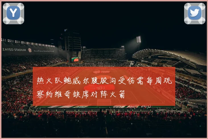 热火队鲍威尔腹股沟受伤需每周观察约维奇缺席对阵火箭