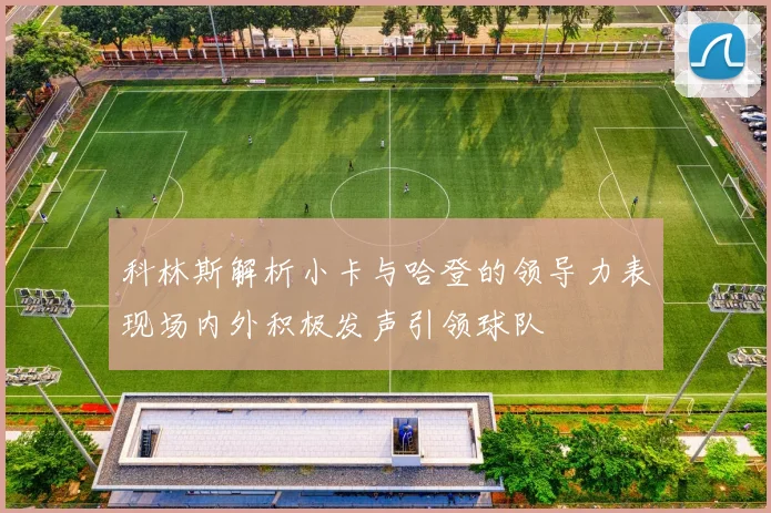 科林斯解析小卡与哈登的领导力表现场内外积极发声引领球队